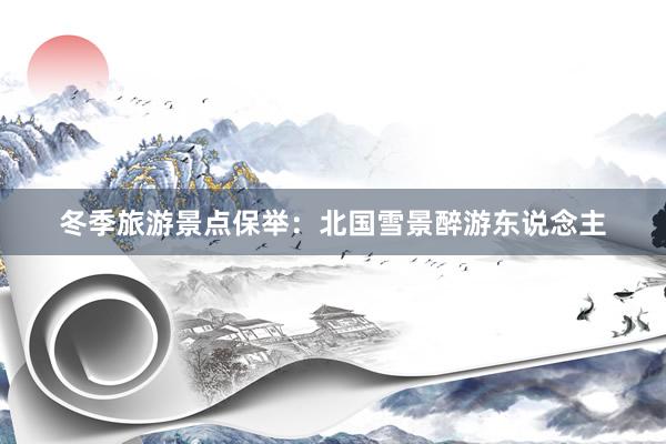 冬季旅游景点保举：北国雪景醉游东说念主