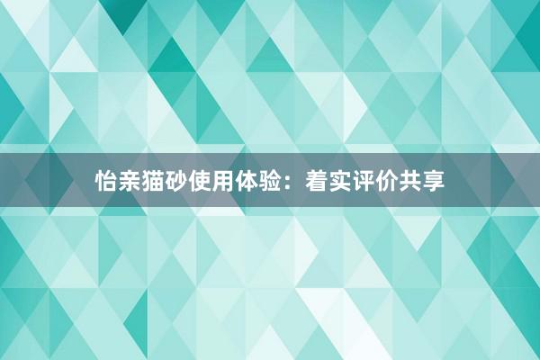 怡亲猫砂使用体验：着实评价共享